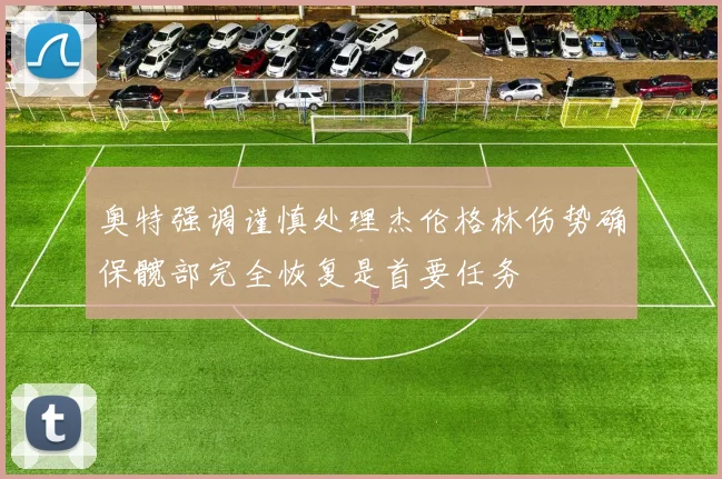 奥特强调谨慎处理杰伦格林伤势确保髋部完全恢复是首要任务