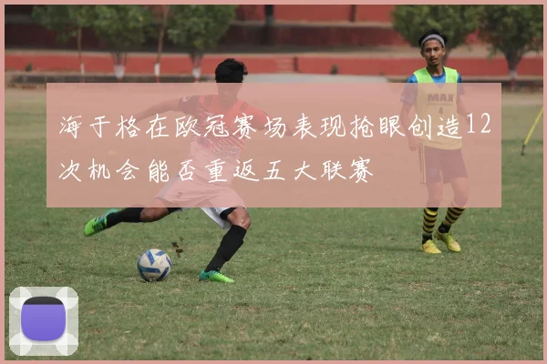 海于格在欧冠赛场表现抢眼创造12次机会能否重返五大联赛