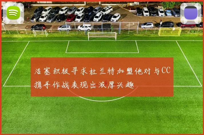 活塞积极寻求杜兰特加盟他对与CC携手作战表现出浓厚兴趣