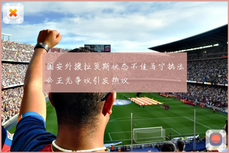 国安外援拉莫斯状态不佳马宁执法公正无争议引发热议