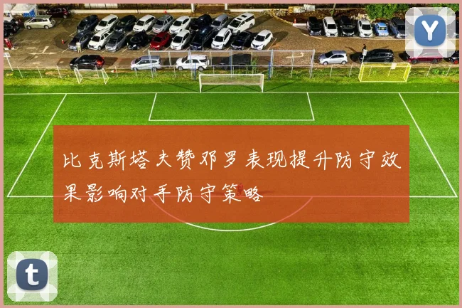 比克斯塔夫赞邓罗表现提升防守效果影响对手防守策略