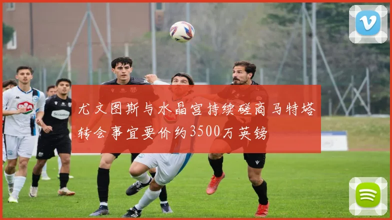 尤文图斯与水晶宫持续磋商马特塔转会事宜要价约3500万英镑