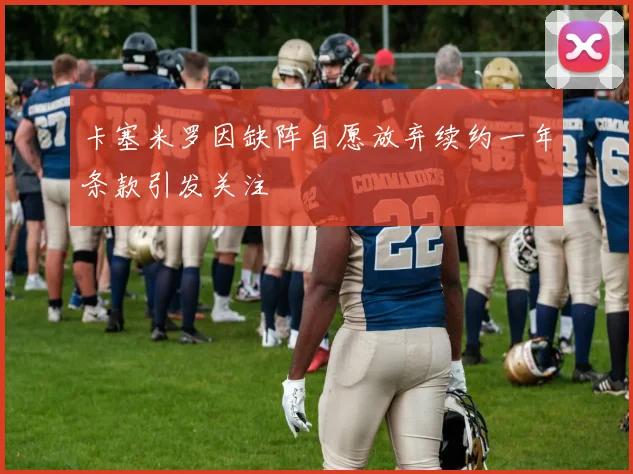 卡塞米罗因缺阵自愿放弃续约一年条款引发关注