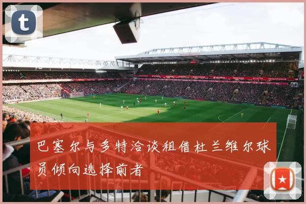 巴塞尔与多特洽谈租借杜兰维尔球员倾向选择前者