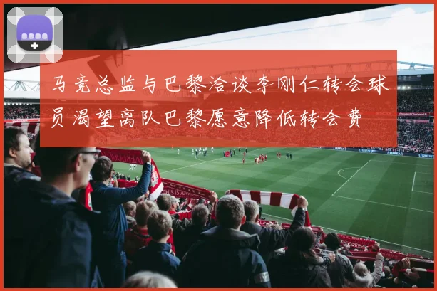 马竞总监与巴黎洽谈李刚仁转会球员渴望离队巴黎愿意降低转会费