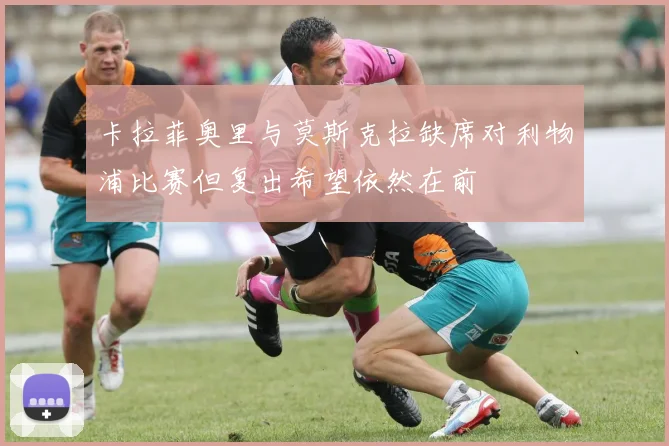 卡拉菲奥里与莫斯克拉缺席对利物浦比赛但复出希望依然在前