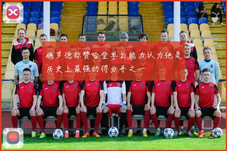 施罗德称赞哈登单打能力认为他是历史上最强的得分手之一