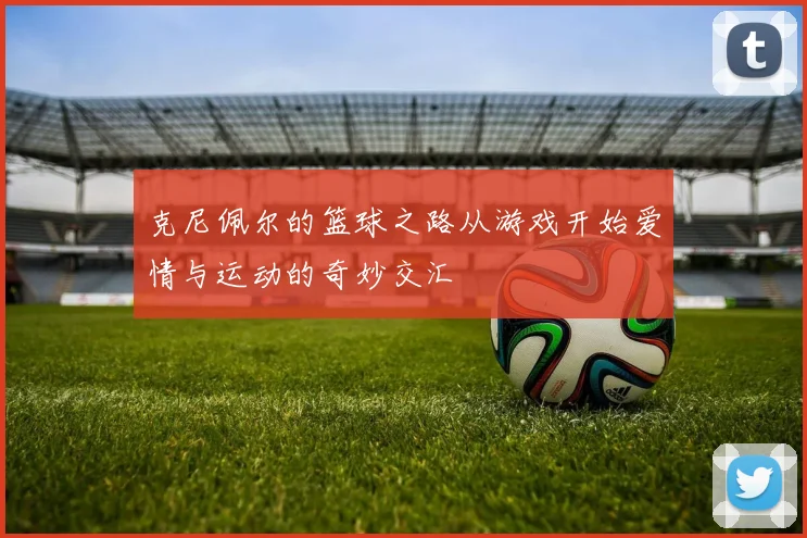 克尼佩尔的篮球之路从游戏开始爱情与运动的奇妙交汇