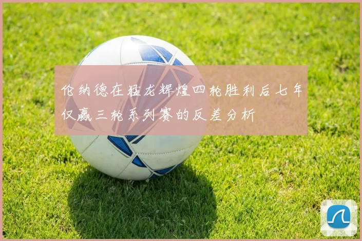 伦纳德在猛龙辉煌四轮胜利后七年仅赢三轮系列赛的反差分析