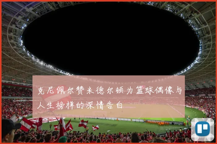 克尼佩尔赞米德尔顿为篮球偶像与人生榜样的深情告白