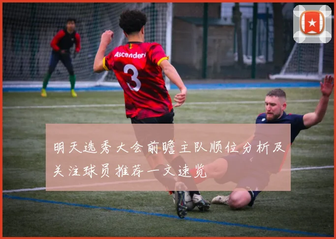 明天选秀大会前瞻主队顺位分析及关注球员推荐一文速览