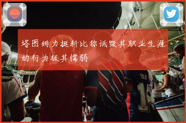 塔图姆力挺科比称诋毁其职业生涯的行为极其懦弱