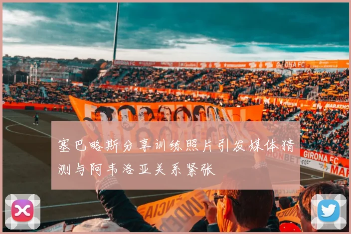 塞巴略斯分享训练照片引发媒体猜测与阿韦洛亚关系紧张