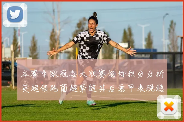 本赛季欧冠各大联赛场均积分分析英超领跑葡超紧随其后意甲表现稳健