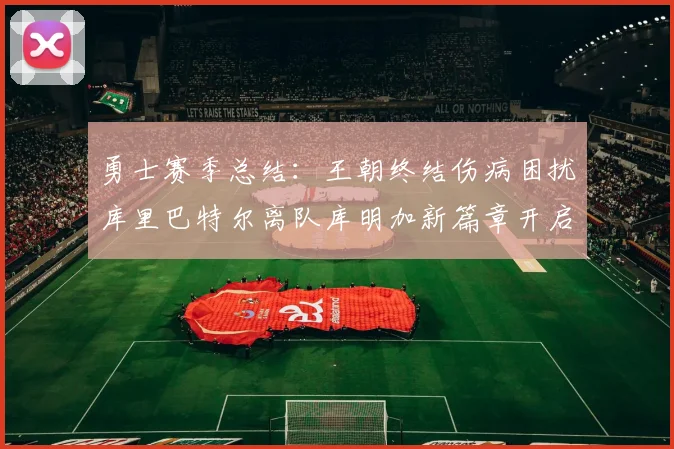 勇士赛季总结：王朝终结伤病困扰库里巴特尔离队库明加新篇章开启