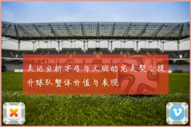 美记分析字母与文班的完美契合提升球队整体价值与表现