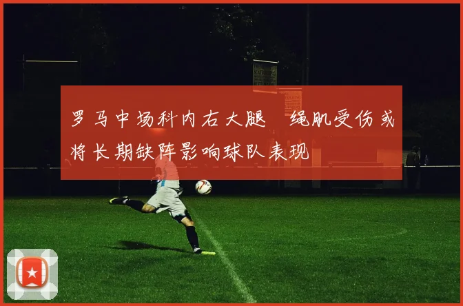 罗马中场科内右大腿腘绳肌受伤或将长期缺阵影响球队表现