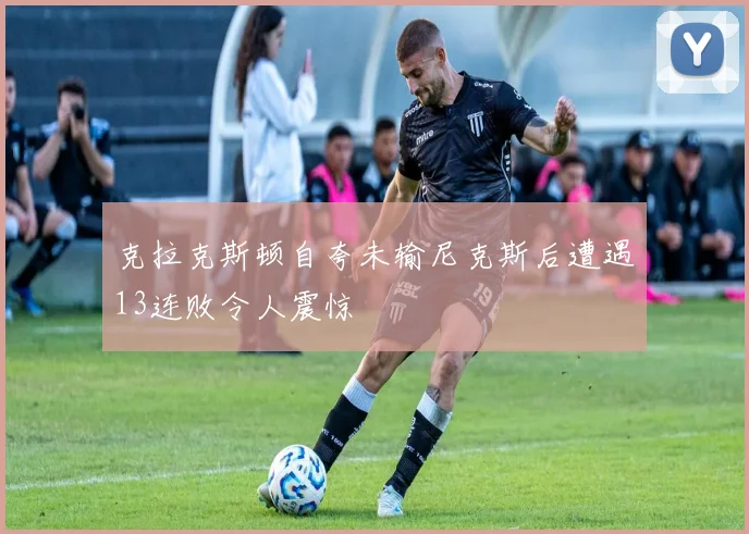 克拉克斯顿自夸未输尼克斯后遭遇13连败令人震惊