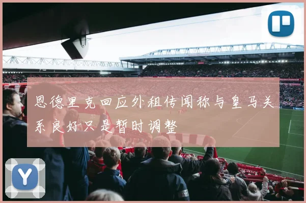 恩德里克回应外租传闻称与皇马关系良好只是暂时调整
