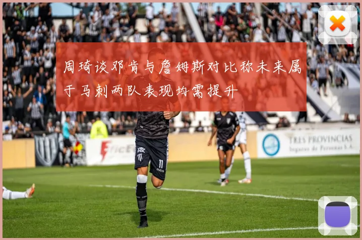周琦谈邓肯与詹姆斯对比称未来属于马刺两队表现均需提升
