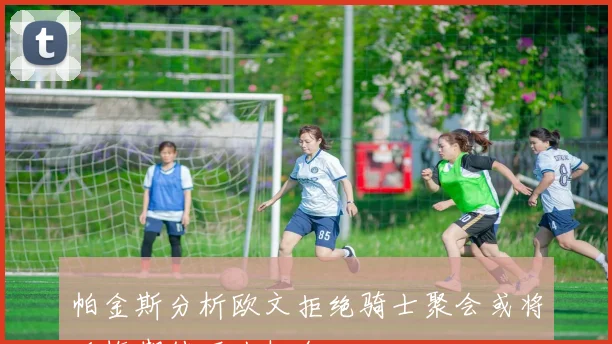 帕金斯分析欧文拒绝骑士聚会或将后悔期待下次机会