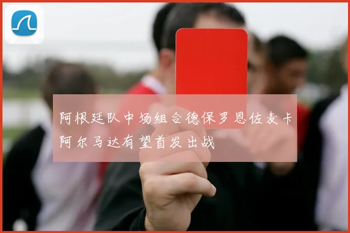 阿根廷队中场组合德保罗恩佐麦卡阿尔马达有望首发出战