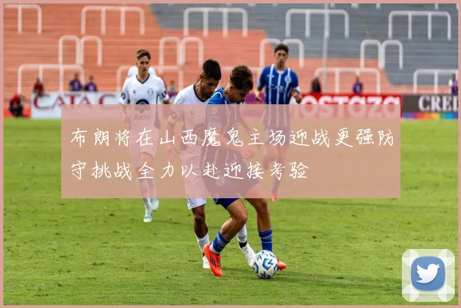 布朗将在山西魔鬼主场迎战更强防守挑战全力以赴迎接考验