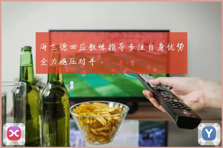 海兰德回应教练指导专注自身优势全力施压对手