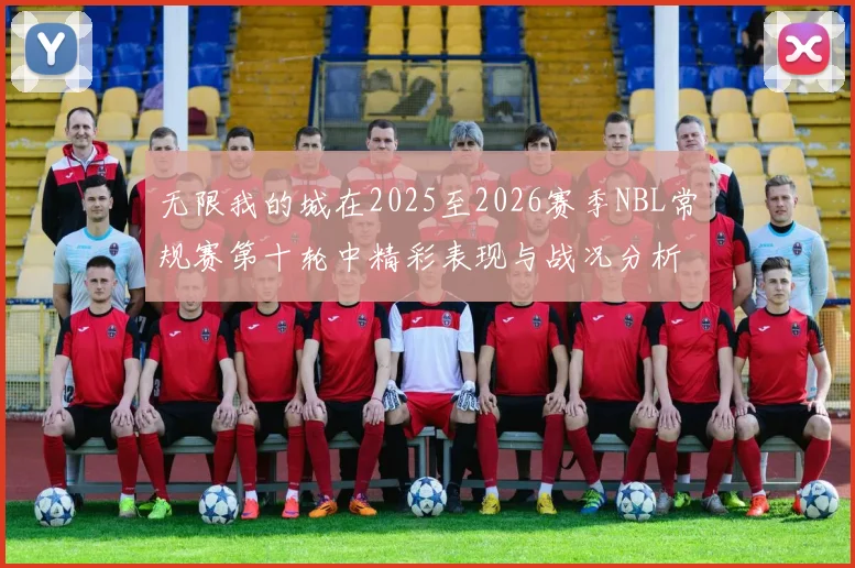 无限我的城在2025至2026赛季NBL常规赛第十轮中精彩表现与战况分析