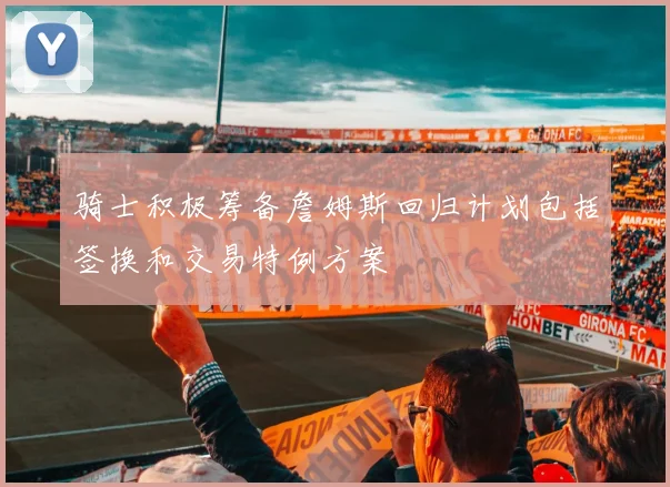 骑士积极筹备詹姆斯回归计划包括签换和交易特例方案