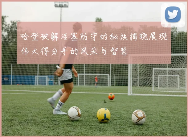 哈登破解活塞防守的秘诀揭晓展现伟大得分手的风采与智慧