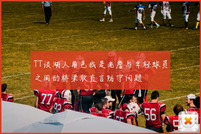 TT谈湖人角色我是老詹与年轻球员之间的桥梁敢直言防守问题